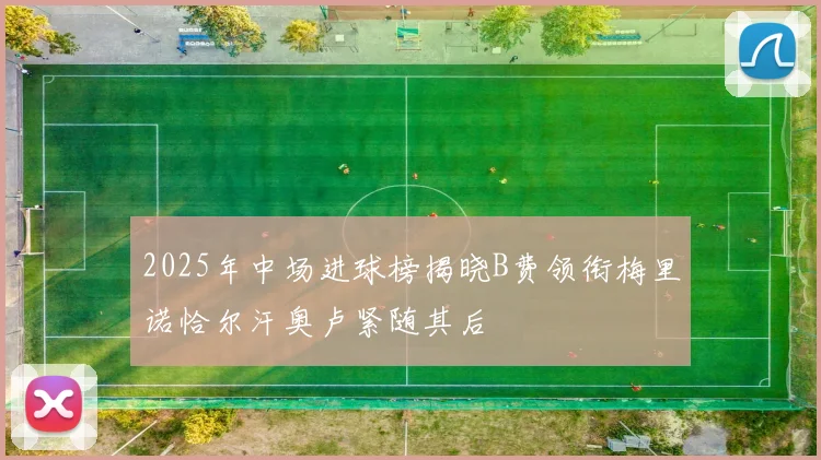 2025年中场进球榜揭晓B费领衔梅里诺恰尔汗奥卢紧随其后