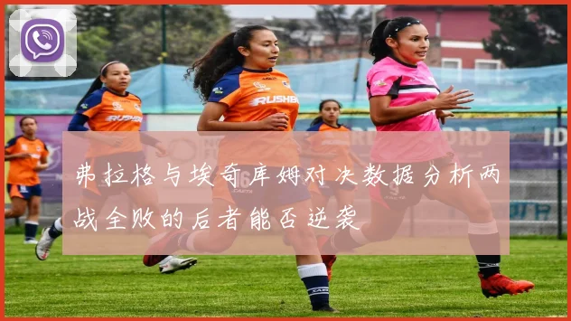 弗拉格与埃奇库姆对决数据分析两战全败的后者能否逆袭