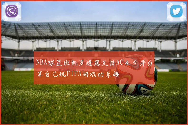 NBA球星班凯罗透露支持AC米兰并分享自己玩FIFA游戏的乐趣
