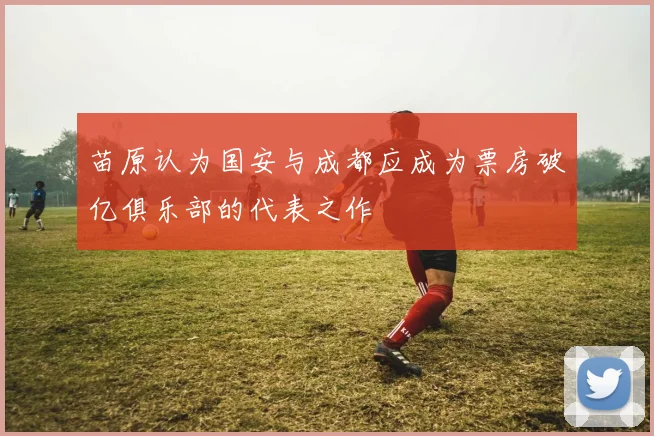 苗原认为国安与成都应成为票房破亿俱乐部的代表之作