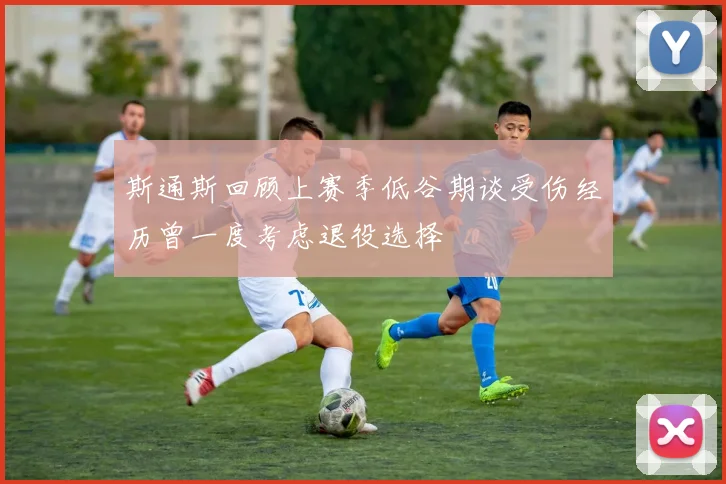 斯通斯回顾上赛季低谷期谈受伤经历曾一度考虑退役选择