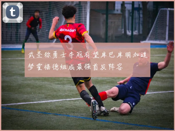 武圣称勇士夺冠有望库巴库明加追梦霍福德组成最强首发阵容