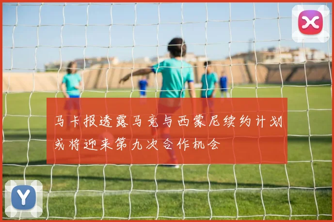 马卡报透露马竞与西蒙尼续约计划或将迎来第九次合作机会