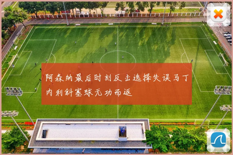 阿森纳最后时刻反击选择失误马丁内利斜塞球无功而返