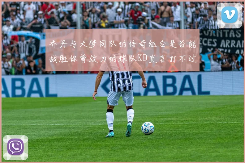 乔丹与大梦同队的传奇组合是否能战胜你曾效力的球队KD直言打不过实在太疯狂
