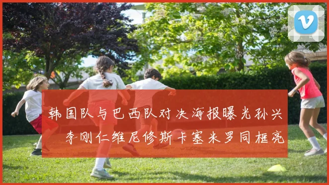 韩国队与巴西队对决海报曝光孙兴慜李刚仁维尼修斯卡塞米罗同框亮相