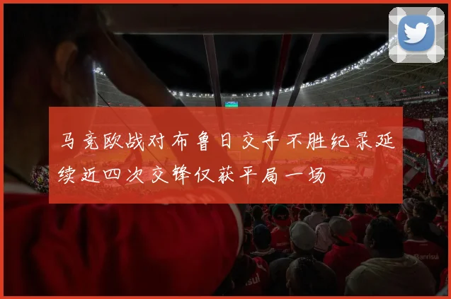 马竞欧战对布鲁日交手不胜纪录延续近四次交锋仅获平局一场