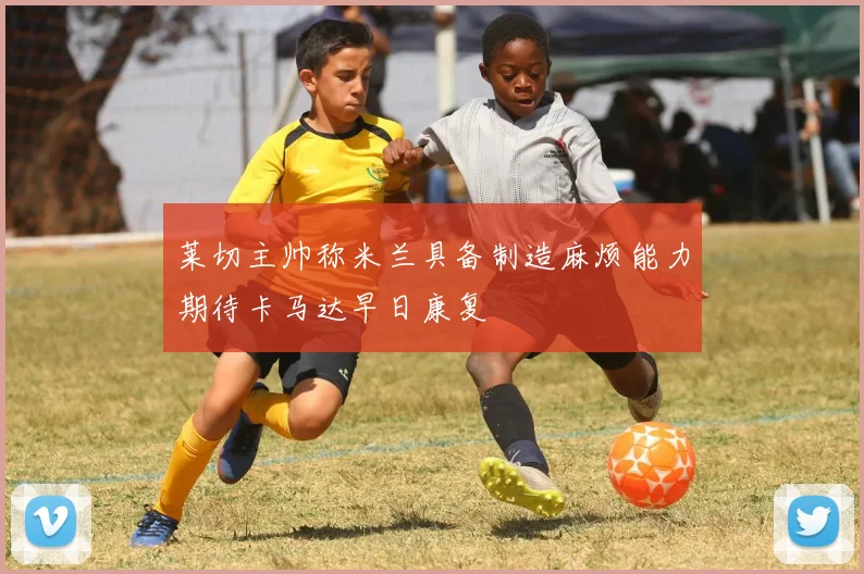 莱切主帅称米兰具备制造麻烦能力期待卡马达早日康复
