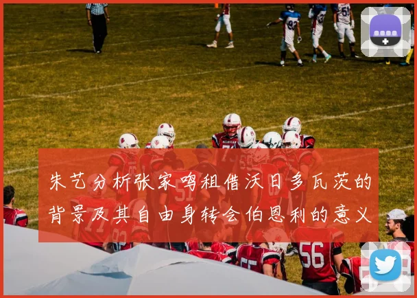 朱艺分析张家鸣租借沃日多瓦茨的背景及其自由身转会伯恩利的意义