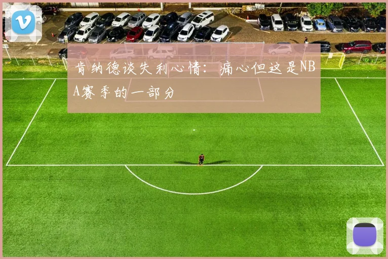 肯纳德谈失利心情：痛心但这是NBA赛季的一部分