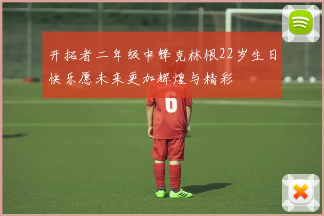 开拓者二年级中锋克林根22岁生日快乐愿未来更加辉煌与精彩