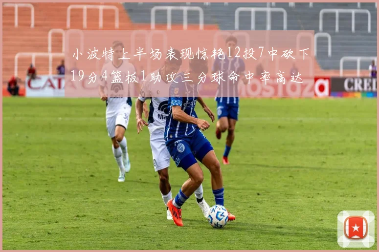 小波特上半场表现惊艳12投7中砍下19分4篮板1助攻三分球命中率高达60