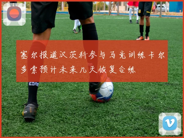 塞尔报道汉茨科参与马竞训练卡尔多索预计未来几天恢复合练