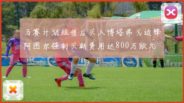 马赛计划租借后买入博塔弗戈边锋阿图尔强制买断费用达800万欧元
