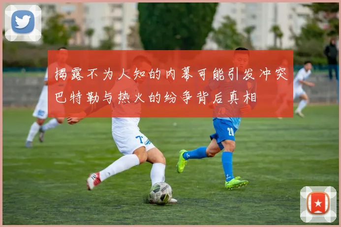 揭露不为人知的内幕可能引发冲突巴特勒与热火的纷争背后真相