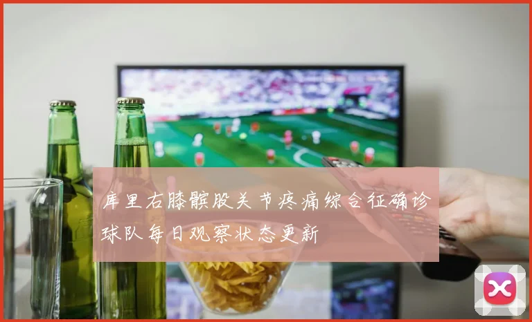 库里右膝髌股关节疼痛综合征确诊球队每日观察状态更新