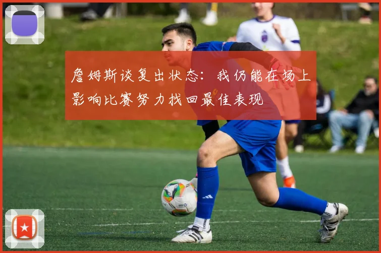 詹姆斯谈复出状态：我仍能在场上影响比赛努力找回最佳表现