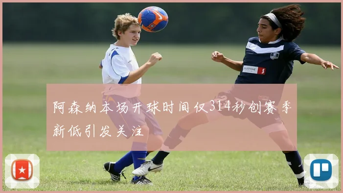 阿森纳本场开球时间仅314秒创赛季新低引发关注