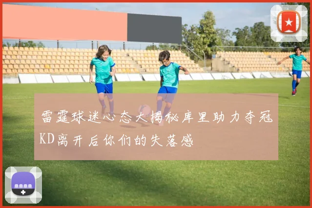 雷霆球迷心态大揭秘库里助力夺冠KD离开后你们的失落感