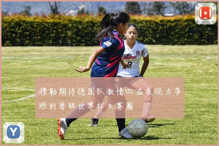 穆勒期待德国队激情四溢表现力争顺利晋级世界杯决赛圈