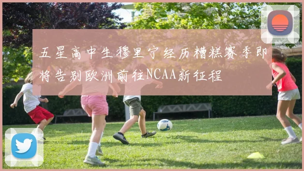 五星高中生穆里宁经历糟糕赛季即将告别欧洲前往NCAA新征程