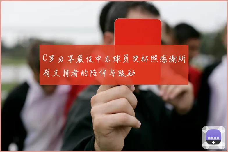 C罗分享最佳中东球员奖杯照感谢所有支持者的陪伴与鼓励