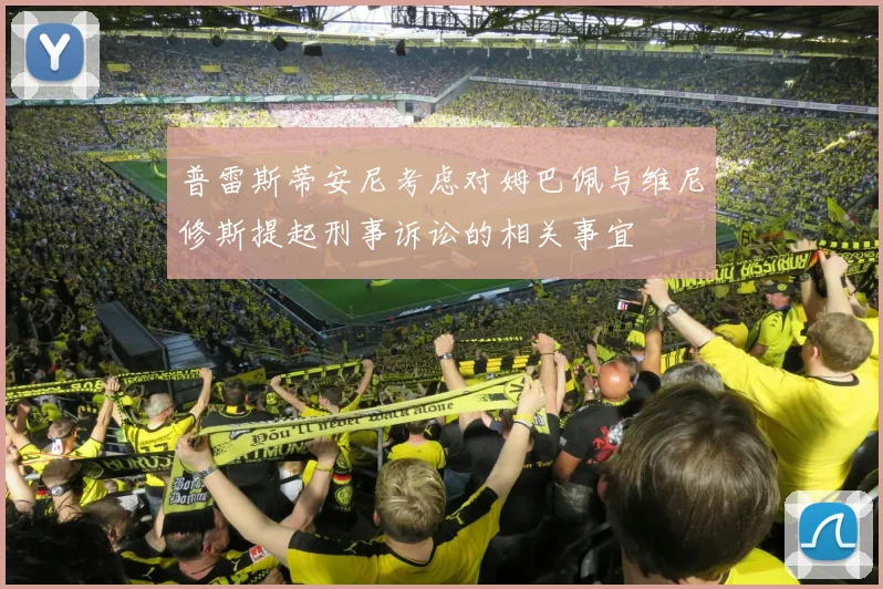 普雷斯蒂安尼考虑对姆巴佩与维尼修斯提起刑事诉讼的相关事宜