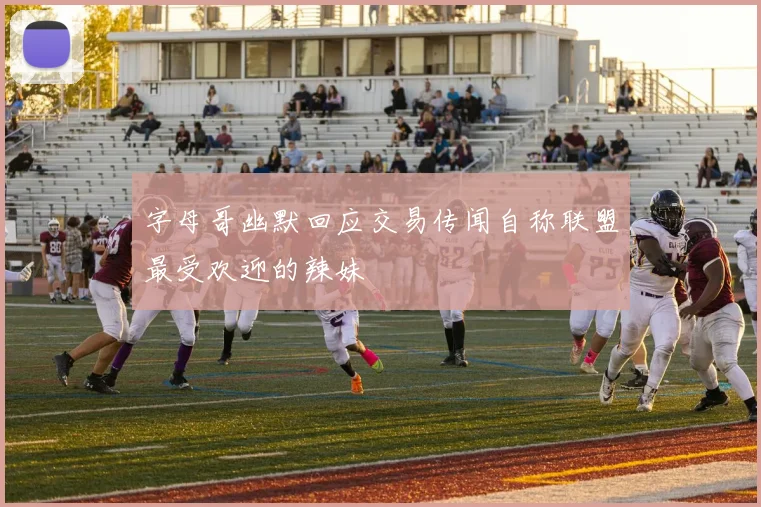 字母哥幽默回应交易传闻自称联盟最受欢迎的辣妹