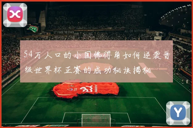 54万人口的小国佛得角如何逆袭晋级世界杯正赛的成功秘诀揭秘