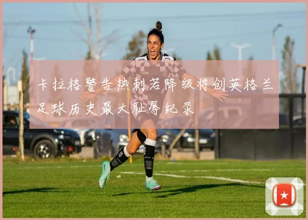 卡拉格警告热刺若降级将创英格兰足球历史最大耻辱纪录