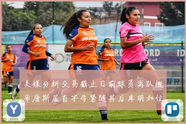 美媒分析交易截止日前球员离队概率唐斯居首字母紧随其后库明加位列第三
