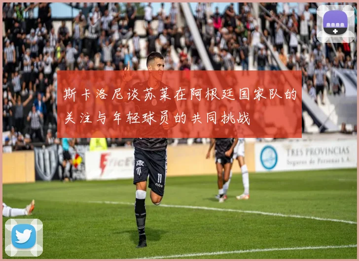 斯卡洛尼谈苏莱在阿根廷国家队的关注与年轻球员的共同挑战